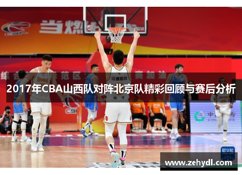 2017年CBA山西队对阵北京队精彩回顾与赛后分析