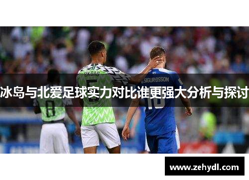 冰岛与北爱足球实力对比谁更强大分析与探讨