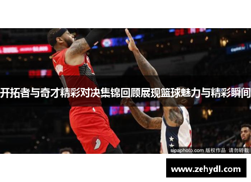 开拓者与奇才精彩对决集锦回顾展现篮球魅力与精彩瞬间