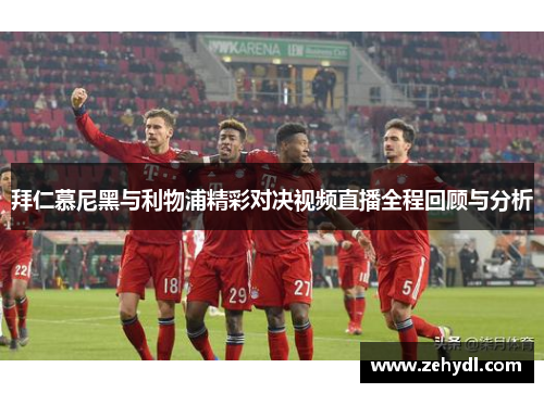 拜仁慕尼黑与利物浦精彩对决视频直播全程回顾与分析