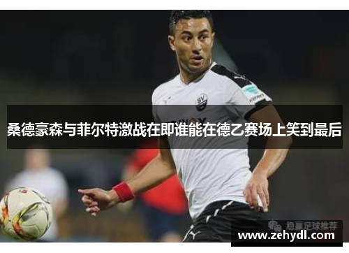 桑德豪森与菲尔特激战在即谁能在德乙赛场上笑到最后