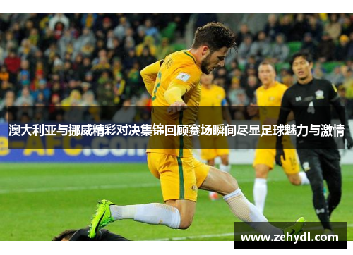 澳大利亚与挪威精彩对决集锦回顾赛场瞬间尽显足球魅力与激情