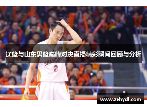 辽篮与山东男篮巅峰对决直播精彩瞬间回顾与分析