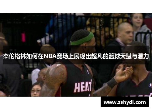 杰伦格林如何在NBA赛场上展现出超凡的篮球天赋与潜力 杰伦格林如何在NBA赛场上展现出超凡的篮球天赋与潜力
