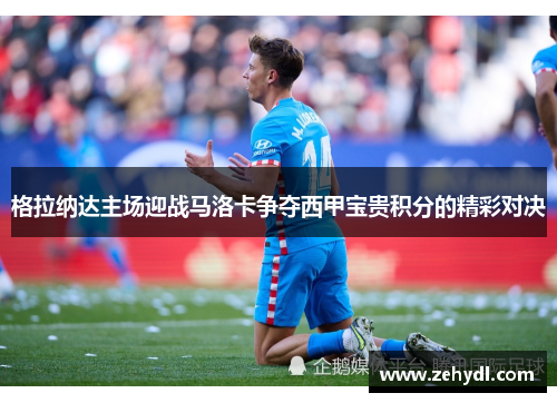 格拉纳达主场迎战马洛卡争夺西甲宝贵积分的精彩对决