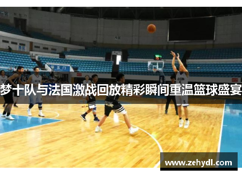 梦十队与法国激战回放精彩瞬间重温篮球盛宴