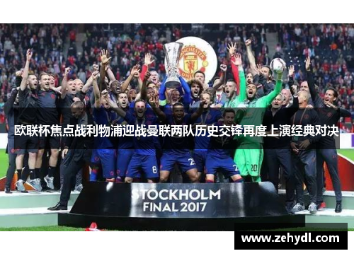 欧联杯焦点战利物浦迎战曼联两队历史交锋再度上演经典对决