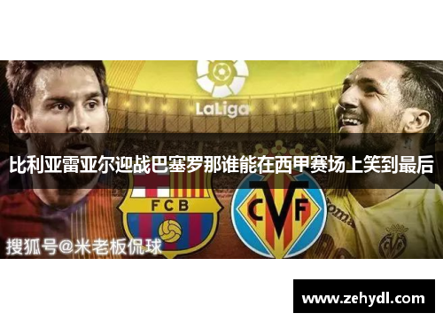 比利亚雷亚尔迎战巴塞罗那谁能在西甲赛场上笑到最后
