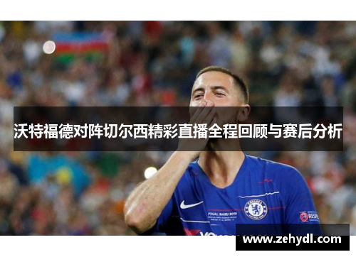 沃特福德对阵切尔西精彩直播全程回顾与赛后分析