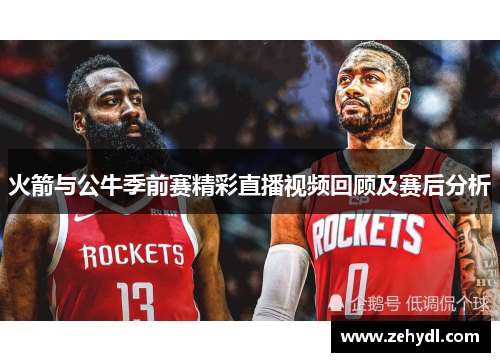 火箭与公牛季前赛精彩直播视频回顾及赛后分析