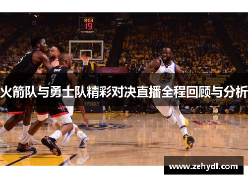 火箭队与勇士队精彩对决直播全程回顾与分析