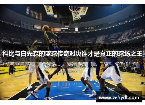 科比与白先森的篮球传奇对决谁才是真正的球场之王