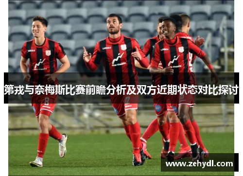 第戎与奈梅斯比赛前瞻分析及双方近期状态对比探讨