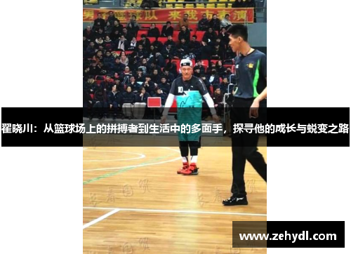 翟晓川：从篮球场上的拼搏者到生活中的多面手，探寻他的成长与蜕变之路